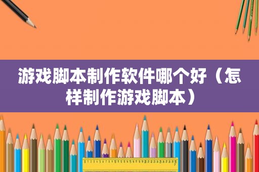 游戏脚本制作软件哪个好（怎样制作游戏脚本）