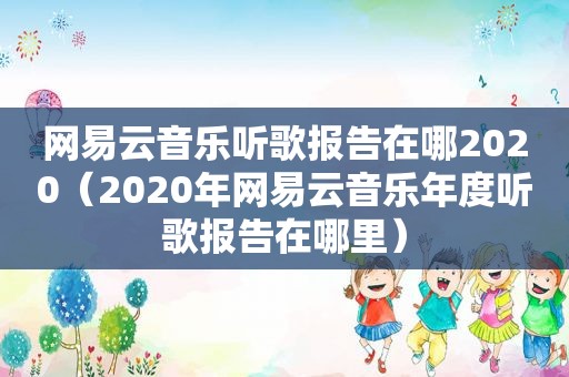 网易云音乐听歌报告在哪2020（2020年网易云音乐年度听歌报告在哪里）