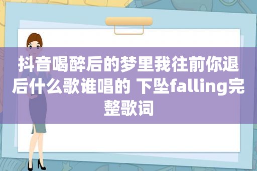 抖音喝醉后的梦里我往前你退后什么歌谁唱的 下坠falling完整歌词