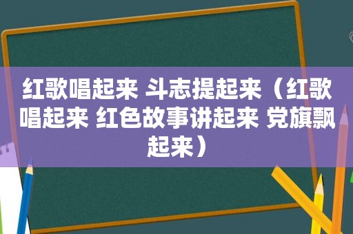 红歌唱起来 斗志提起来（红歌唱起来 红色故事讲起来 党旗飘起来）