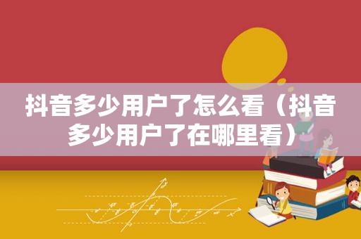 抖音多少用户了怎么看（抖音多少用户了在哪里看）