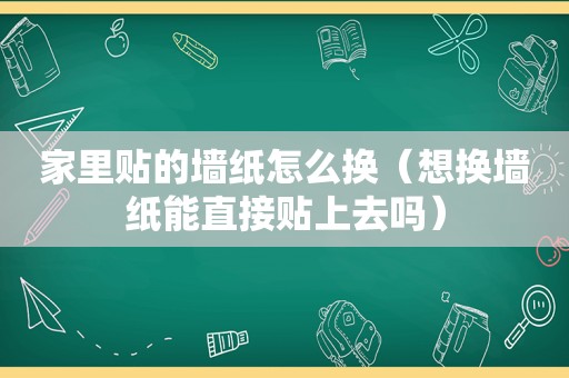 家里贴的墙纸怎么换（想换墙纸能直接贴上去吗）