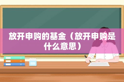 放开申购的基金（放开申购是什么意思）