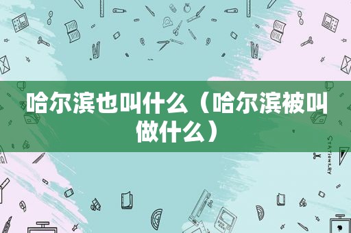 哈尔滨也叫什么（哈尔滨被叫做什么）