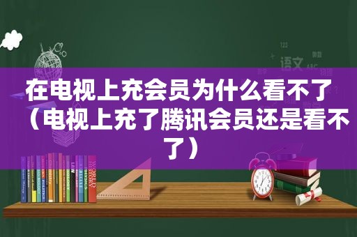 在电视上充会员为什么看不了（电视上充了腾讯会员还是看不了）