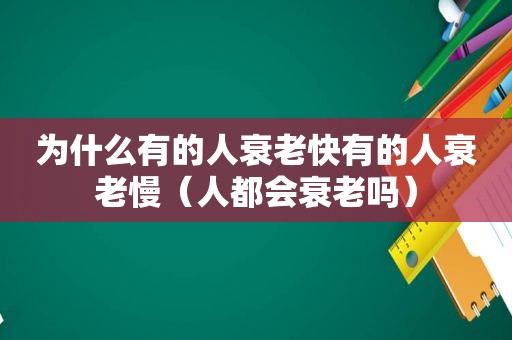 为什么有的人衰老快有的人衰老慢（人都会衰老吗）