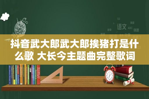 抖音武大郎武大郎挨猪打是什么歌 大长今主题曲完整歌词