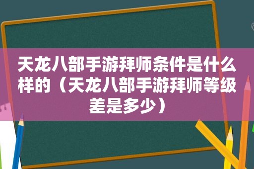 天龙八部手游拜师条件是什么样的（天龙八部手游拜师等级差是多少）