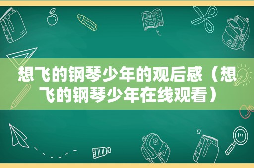 想飞的钢琴少年的观后感（想飞的钢琴少年在线观看）