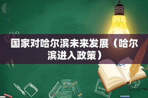 国家对哈尔滨未来发展（哈尔滨进入政策）