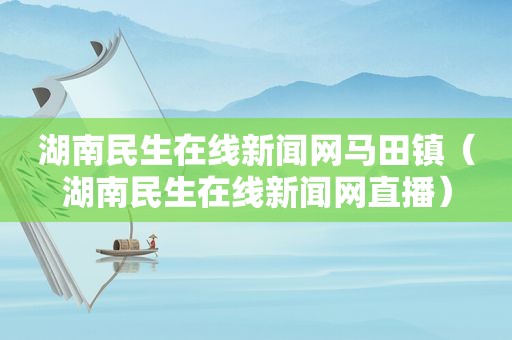 湖南民生在线新闻网马田镇（湖南民生在线新闻网直播）