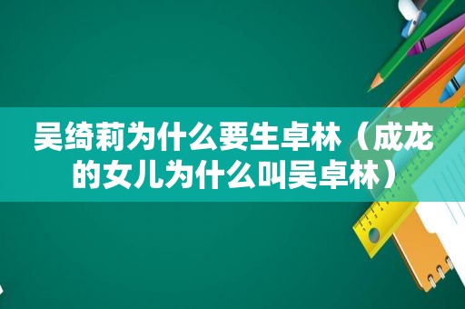 吴绮莉为什么要生卓林（成龙的女儿为什么叫吴卓林）