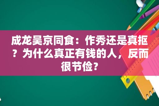 成龙吴京同食：作秀还是真抠？为什么真正有钱的人，反而很节俭？