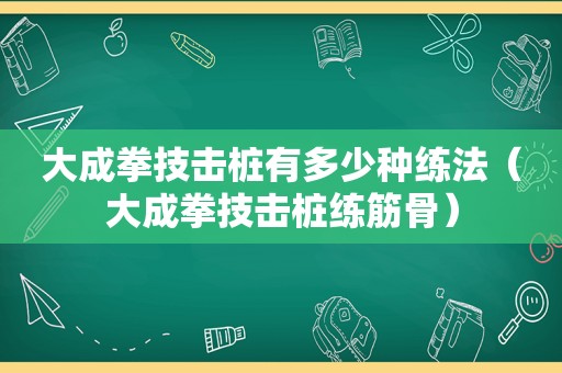 大成拳技击桩有多少种练法（大成拳技击桩练筋骨）