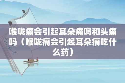 喉咙痛会引起耳朵痛吗和头痛吗（喉咙痛会引起耳朵痛吃什么药）