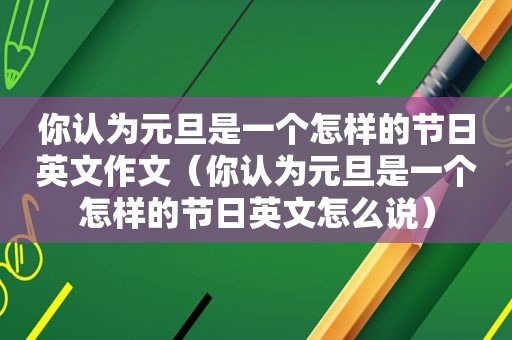 你认为元旦是一个怎样的节日英文作文（你认为元旦是一个怎样的节日英文怎么说）