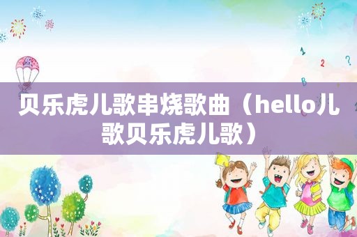 贝乐虎儿歌串烧歌曲（hello儿歌贝乐虎儿歌）