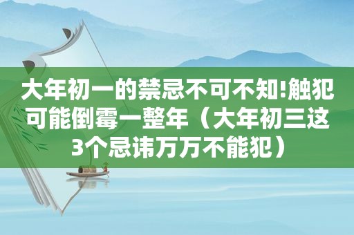 大年初一的禁忌不可不知!触犯可能倒霉一整年（大年初三这3个忌讳万万不能犯）