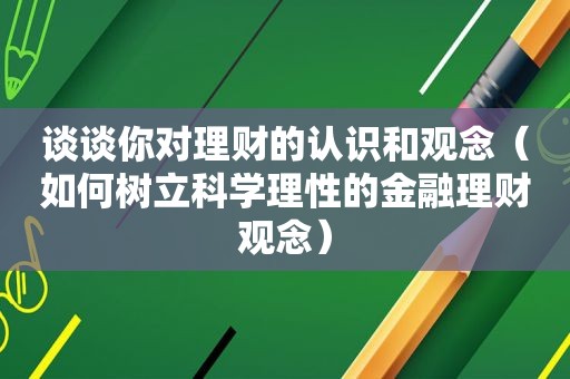 谈谈你对理财的认识和观念（如何树立科学理性的金融理财观念）