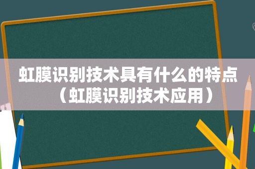 虹膜识别技术具有什么的特点（虹膜识别技术应用）