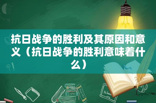 抗日战争的胜利及其原因和意义（抗日战争的胜利意味着什么）