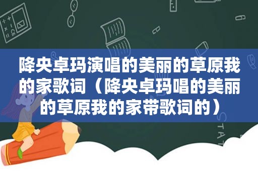 降央卓玛演唱的美丽的草原我的家歌词（降央卓玛唱的美丽的草原我的家带歌词的）