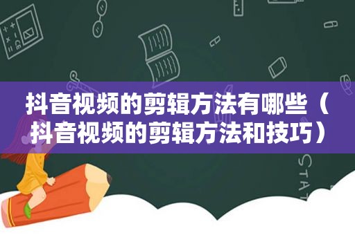 抖音视频的剪辑方法有哪些（抖音视频的剪辑方法和技巧）