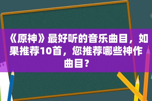 《原神》最好听的音乐曲目，如果推荐10首，您推荐哪些神作曲目？