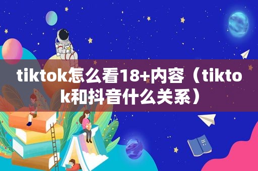 tiktok怎么看18+内容（tiktok和抖音什么关系）