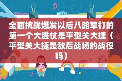 全面抗战爆发以后八路军打的第一个大胜仗是平型关大捷（平型关大捷是敌后战场的战役吗）