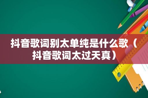 抖音歌词别太单纯是什么歌（抖音歌词太过天真）