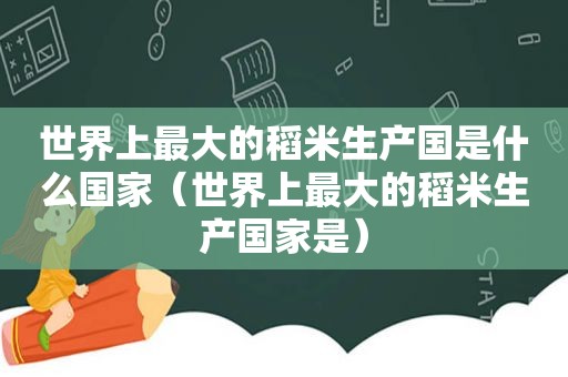 世界上最大的稻米生产国是什么国家（世界上最大的稻米生产国家是）