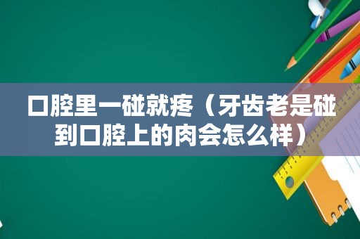 口腔里一碰就疼（牙齿老是碰到口腔上的肉会怎么样）