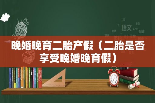 晚婚晚育二胎产假（二胎是否享受晚婚晚育假）