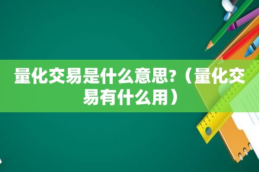 量化交易是什么意思?（量化交易有什么用）