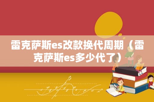 雷克萨斯es改款换代周期（雷克萨斯es多少代了）