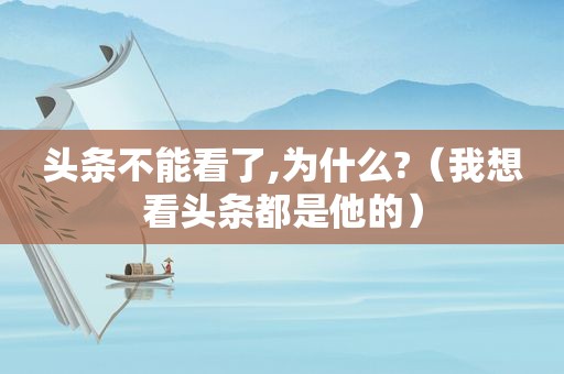 头条不能看了,为什么?（我想看头条都是他的）