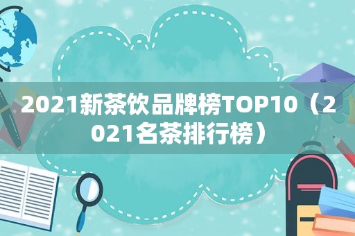 2021新茶饮品牌榜TOP10（2021名茶排行榜）