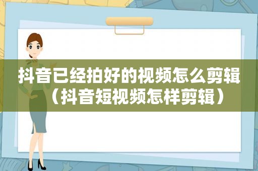 抖音已经拍好的视频怎么剪辑（抖音短视频怎样剪辑）