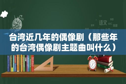 台湾近几年的偶像剧（那些年的台湾偶像剧主题曲叫什么）