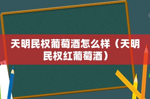 天明民权葡萄酒怎么样（天明民权红葡萄酒）