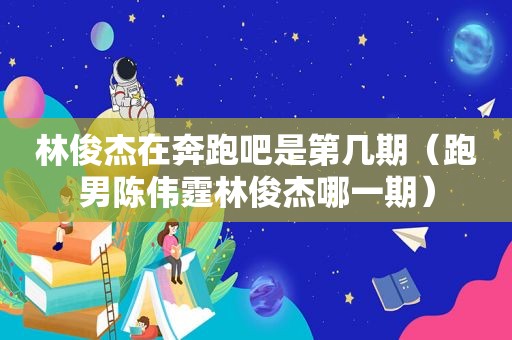 林俊杰在奔跑吧是第几期（跑男陈伟霆林俊杰哪一期）