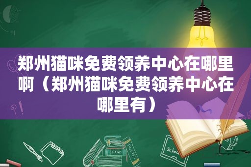 郑州猫咪免费领养中心在哪里啊（郑州猫咪免费领养中心在哪里有）