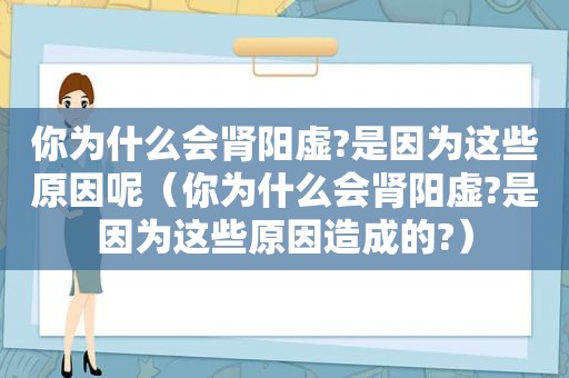 你为什么会肾阳虚?是因为这些原因呢（你为什么会肾阳虚?是因为这些原因造成的?）