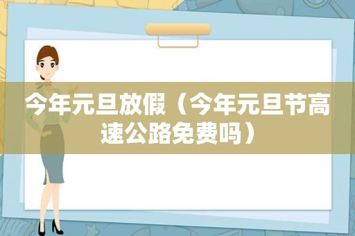 今年元旦放假（今年元旦节高速公路免费吗）