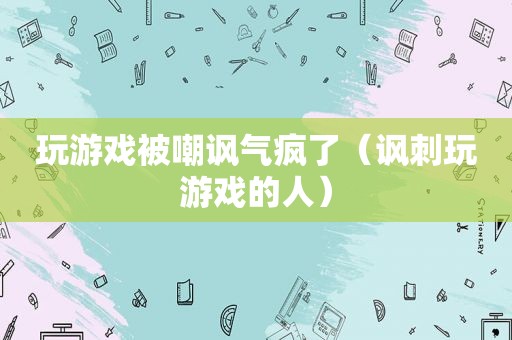 玩游戏被嘲讽气疯了（讽刺玩游戏的人）