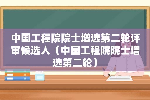 中国工程院院士增选第二轮评审候选人（中国工程院院士增选第二轮）