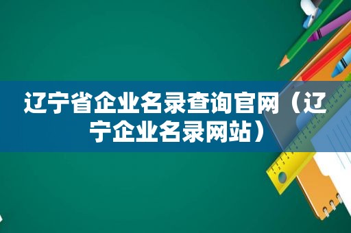 辽宁省企业名录查询官网（辽宁企业名录网站）