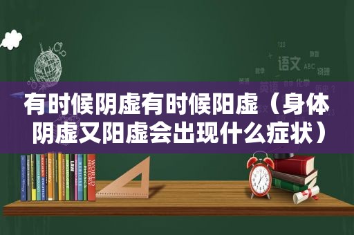 有时候阴虚有时候阳虚（身体阴虚又阳虚会出现什么症状）