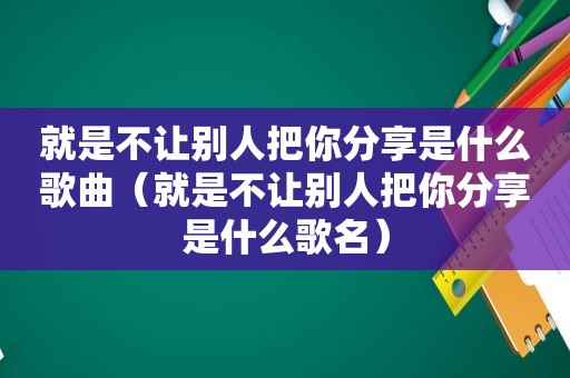 就是不让别人把你分享是什么歌曲（就是不让别人把你分享是什么歌名）